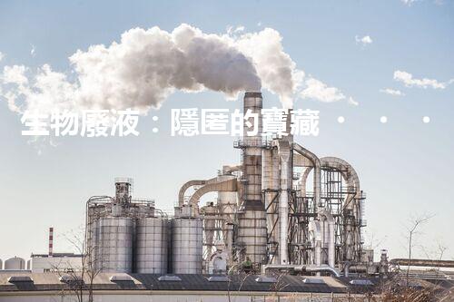 生物廢液：隱匿的寶藏，蘊(yùn)含無(wú)盡奇跡！